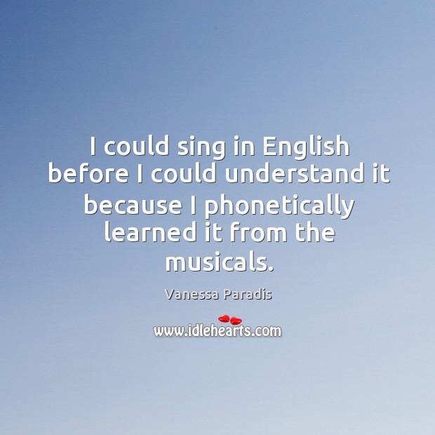 I could sing in english before I could understand it because I phonetically learned it from the musicals. Vanessa Paradis Picture Quote