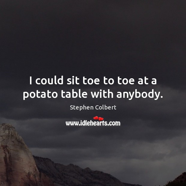 I could sit toe to toe at a potato table with anybody. Stephen Colbert Picture Quote