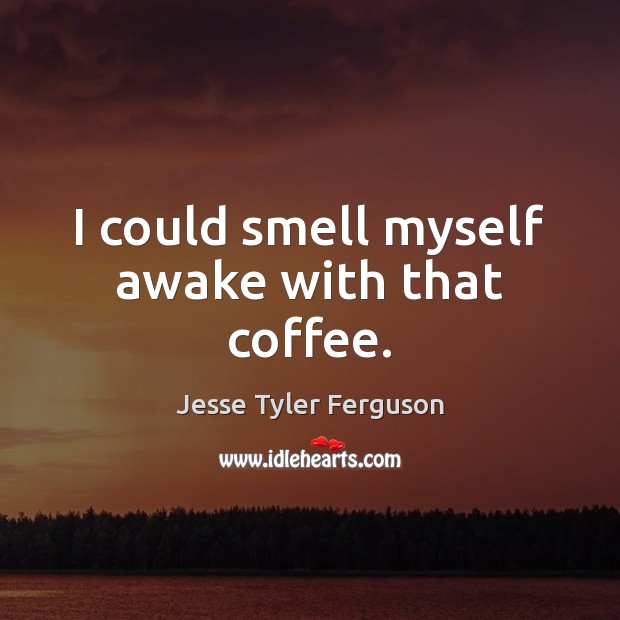 I could smell myself awake with that coffee. Coffee Quotes Image