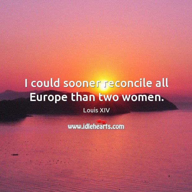 I could sooner reconcile all europe than two women. Louis XIV Picture Quote