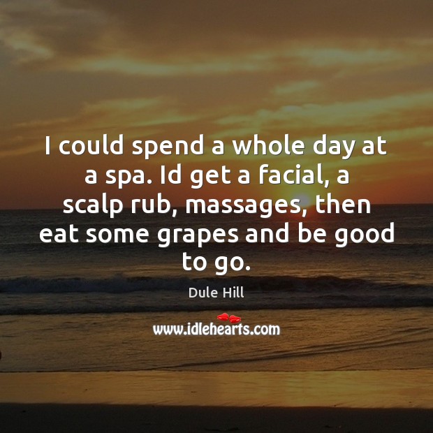 I could spend a whole day at a spa. Id get a Image