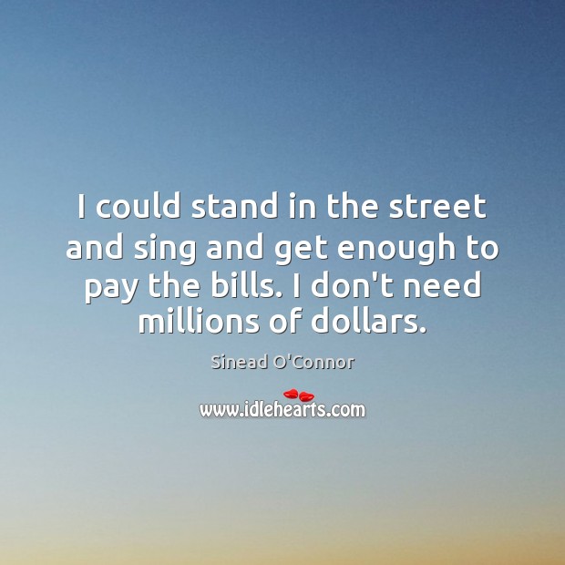 I could stand in the street and sing and get enough to Sinead O’Connor Picture Quote