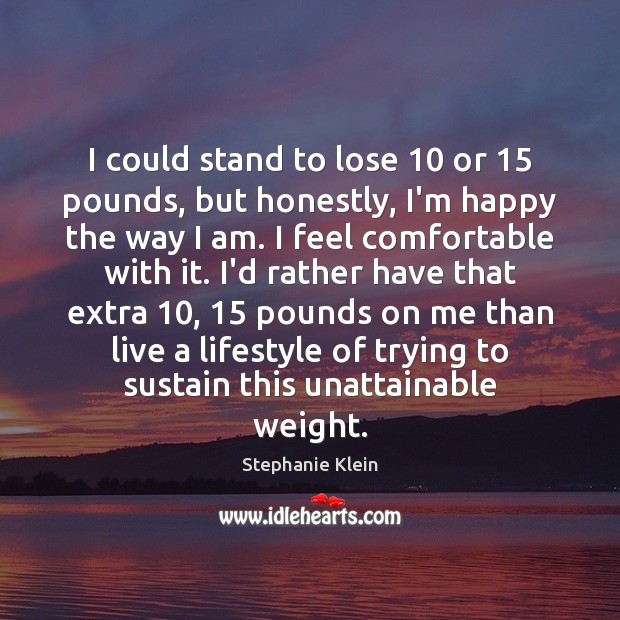 I could stand to lose 10 or 15 pounds, but honestly, I’m happy the Stephanie Klein Picture Quote