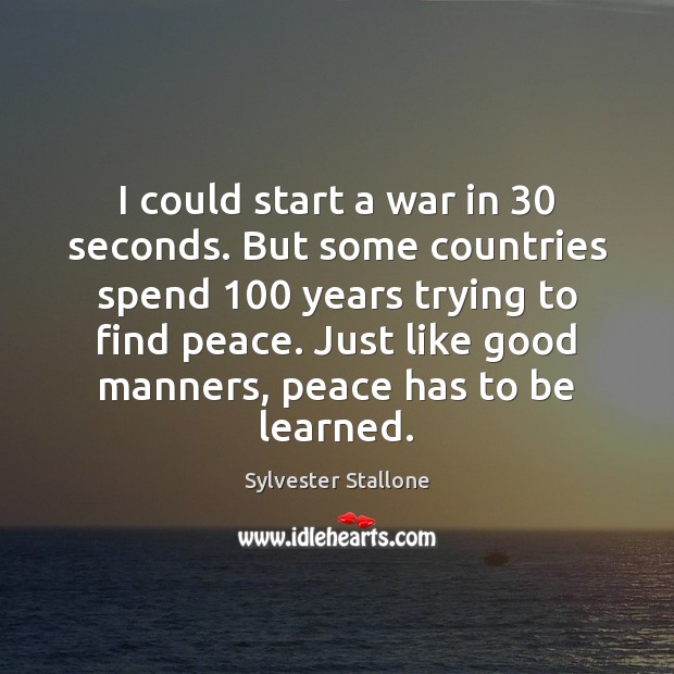 I could start a war in 30 seconds. But some countries spend 100 years Sylvester Stallone Picture Quote