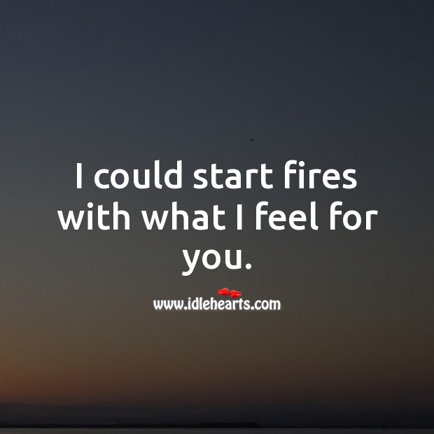 I could start fires with what I feel for you. Sad Love Quotes Image