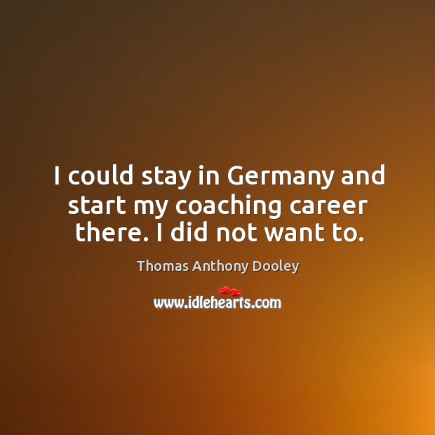 I could stay in germany and start my coaching career there. I did not want to. Thomas Anthony Dooley Picture Quote