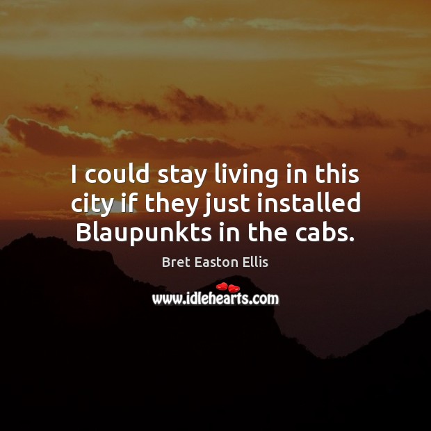 I could stay living in this city if they just installed Blaupunkts in the cabs. Bret Easton Ellis Picture Quote