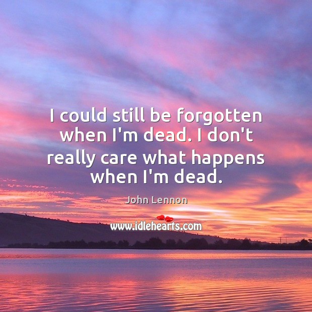 I could still be forgotten when I’m dead. I don’t really care what happens when I’m dead. John Lennon Picture Quote