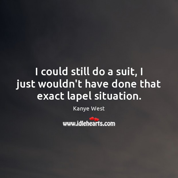 I could still do a suit, I just wouldn’t have done that exact lapel situation. Kanye West Picture Quote