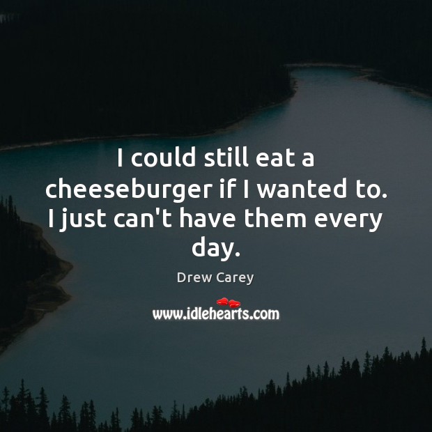 I could still eat a cheeseburger if I wanted to. I just can’t have them every day. Drew Carey Picture Quote