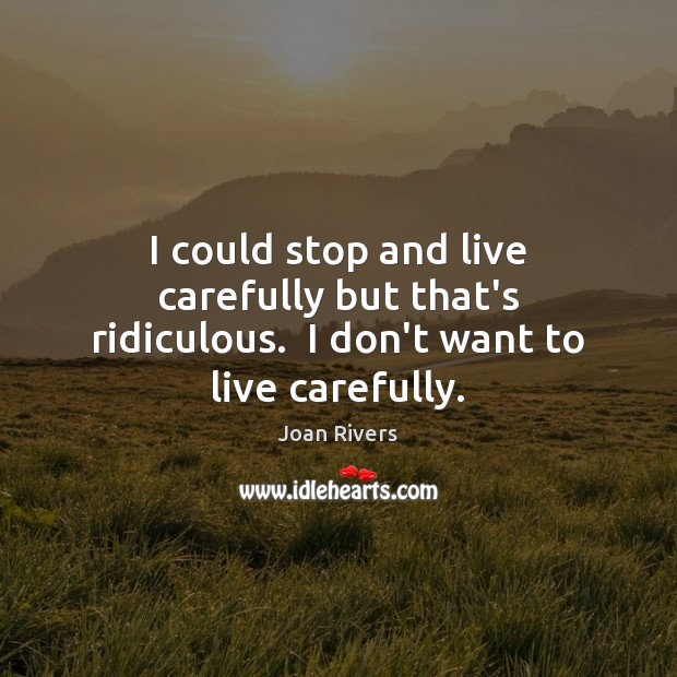 I could stop and live carefully but that’s ridiculous.  I don’t want to live carefully. Joan Rivers Picture Quote