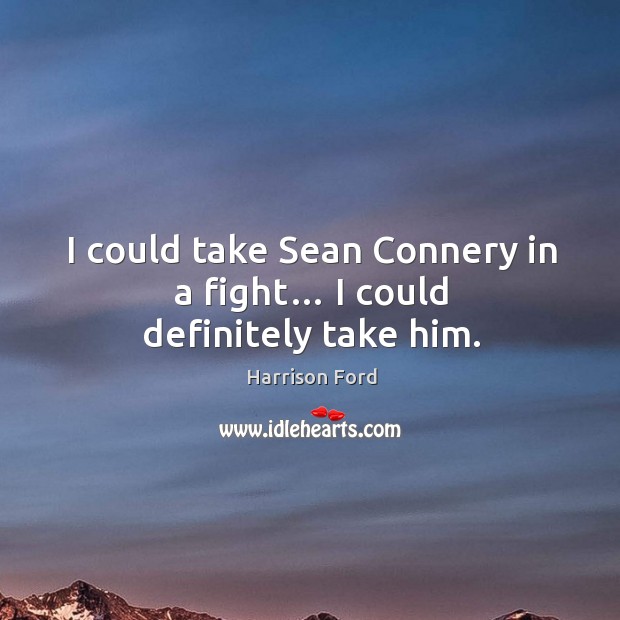 I could take sean connery in a fight… I could definitely take him. Image