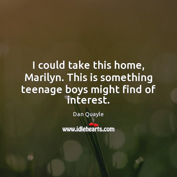 I could take this home, Marilyn. This is something teenage boys might find of interest. Dan Quayle Picture Quote