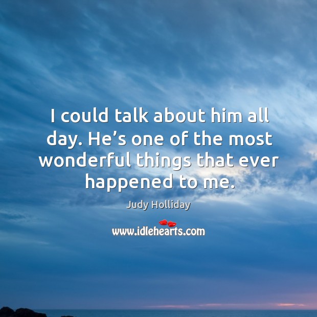 I could talk about him all day. He’s one of the most wonderful things that ever happened to me. Judy Holliday Picture Quote