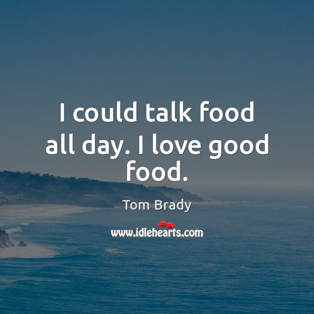 I could talk food all day. I love good food. Tom Brady Picture Quote
