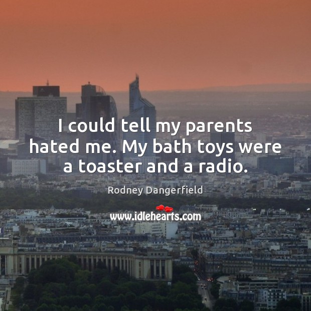 I could tell my parents hated me. My bath toys were a toaster and a radio. Rodney Dangerfield Picture Quote