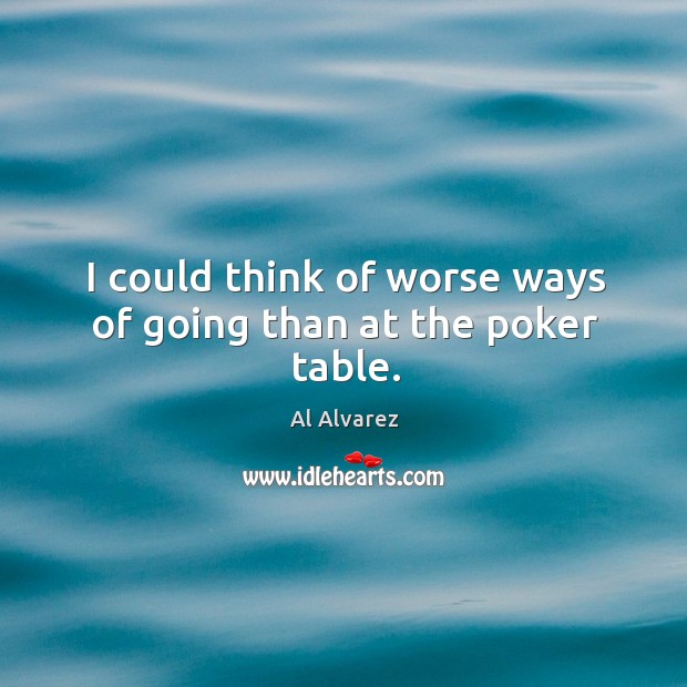 I could think of worse ways of going than at the poker table. Al Alvarez Picture Quote