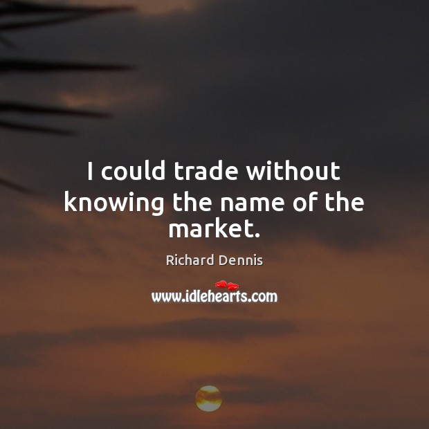 I could trade without knowing the name of the market. Richard Dennis Picture Quote