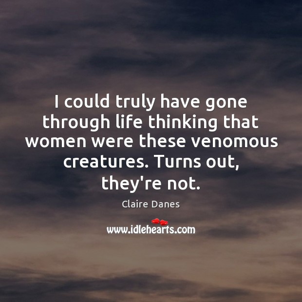 I could truly have gone through life thinking that women were these Claire Danes Picture Quote