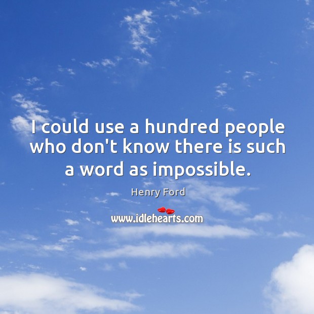 I could use a hundred people who don’t know there is such a word as impossible. Henry Ford Picture Quote