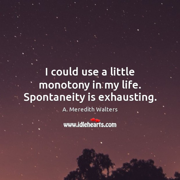 I could use a little monotony in my life. Spontaneity is exhausting. A. Meredith Walters Picture Quote