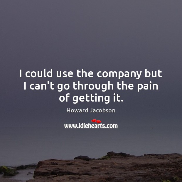I could use the company but I can’t go through the pain of getting it. Howard Jacobson Picture Quote