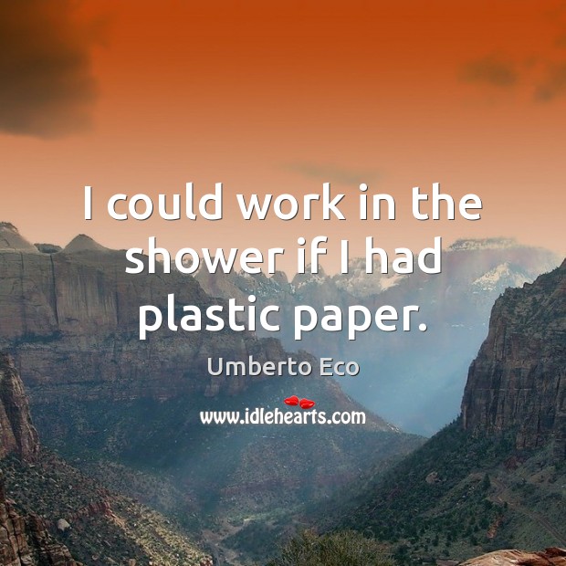 I could work in the shower if I had plastic paper. Umberto Eco Picture Quote