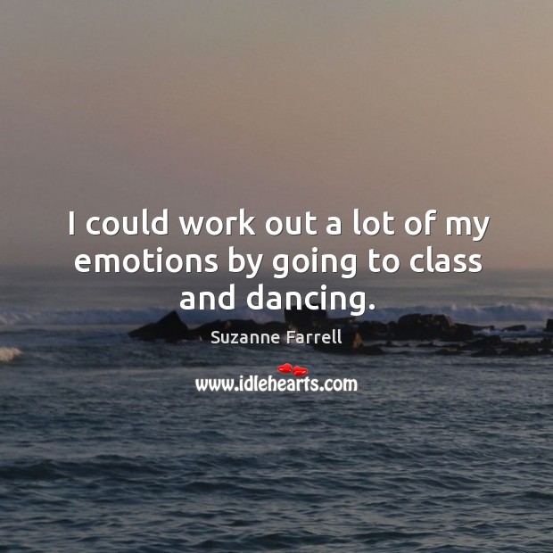 I could work out a lot of my emotions by going to class and dancing. Suzanne Farrell Picture Quote