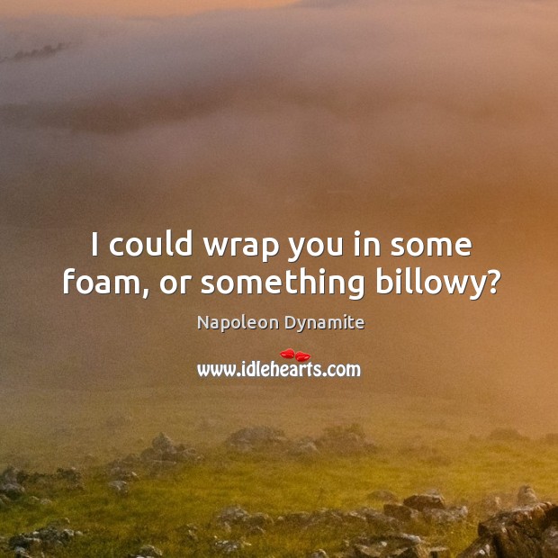 I could wrap you in some foam, or something billowy? Napoleon Dynamite Picture Quote