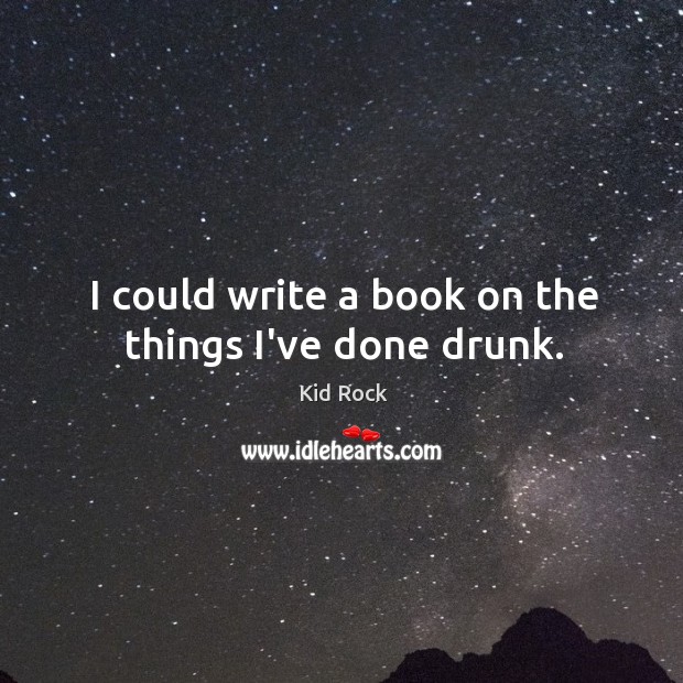 I could write a book on the things I’ve done drunk. Kid Rock Picture Quote