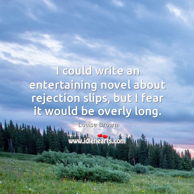 I could write an entertaining novel about rejection slips, but I fear it would be overly long. Louise Brown Picture Quote
