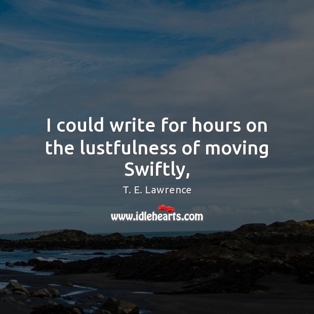 I could write for hours on the lustfulness of moving Swiftly, T. E. Lawrence Picture Quote