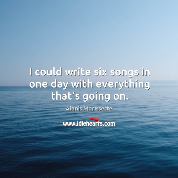 I could write six songs in one day with everything that’s going on. Image