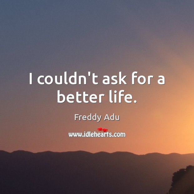 I couldn’t ask for a better life. Freddy Adu Picture Quote