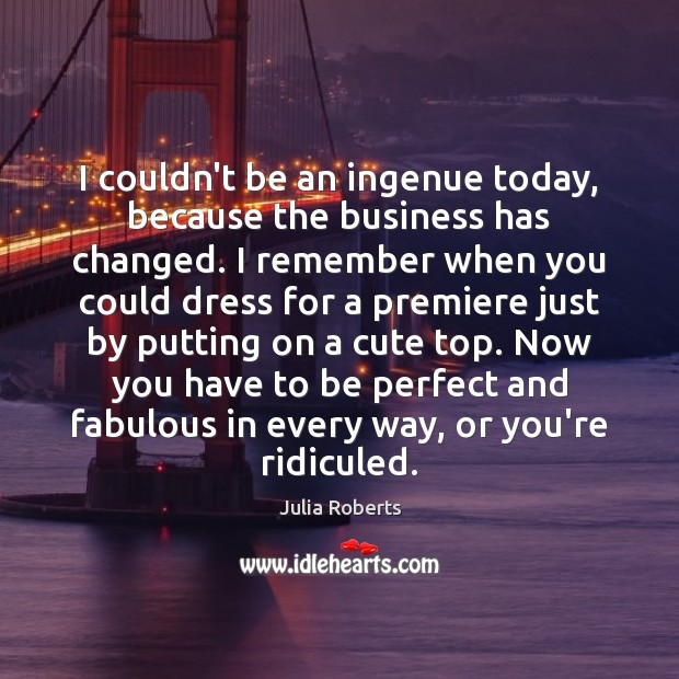 I couldn’t be an ingenue today, because the business has changed. I Julia Roberts Picture Quote