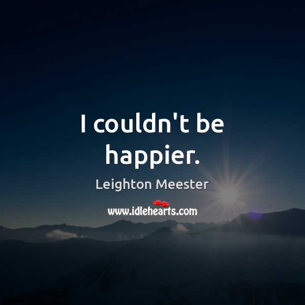I couldn’t be happier. Leighton Meester Picture Quote