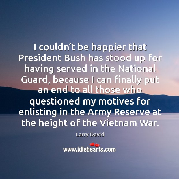 I couldn’t be happier that president bush has stood up for having served in the national guard Larry David Picture Quote