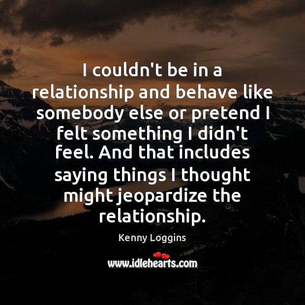 I couldn’t be in a relationship and behave like somebody else or Kenny Loggins Picture Quote