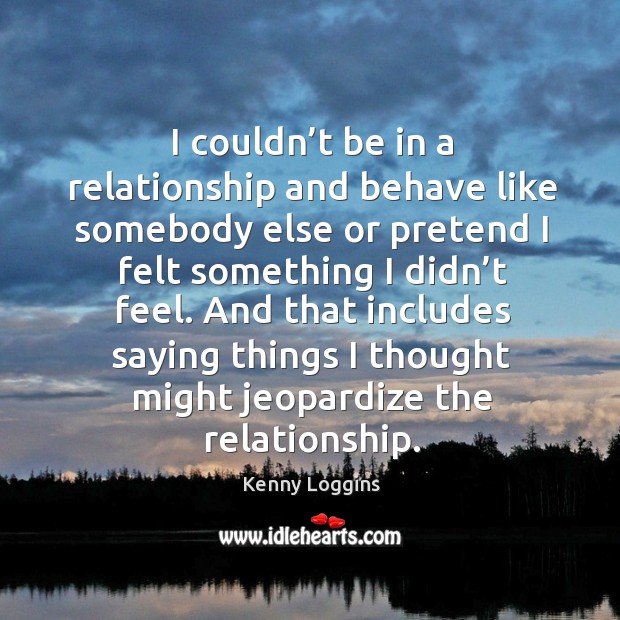 I couldn’t be in a relationship and behave like somebody else or pretend I felt something I didn’t feel. Kenny Loggins Picture Quote