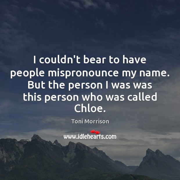 I couldn’t bear to have people mispronounce my name. But the person Toni Morrison Picture Quote