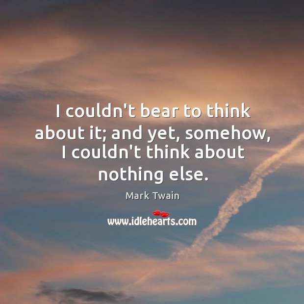 I couldn’t bear to think about it; and yet, somehow, I couldn’t think about nothing else. Image