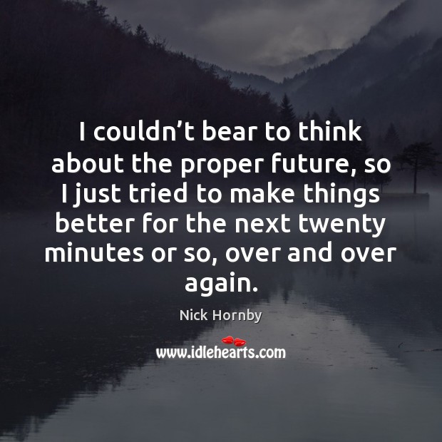 I couldn’t bear to think about the proper future, so I Nick Hornby Picture Quote