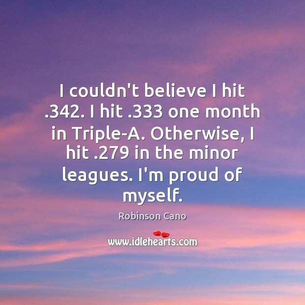 I couldn’t believe I hit .342. I hit .333 one month in Triple-A. Otherwise, 
