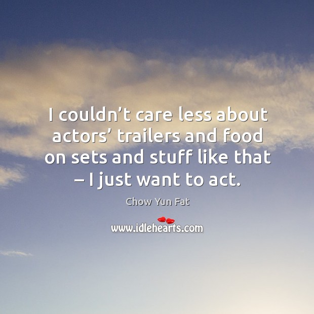 I couldn’t care less about actors’ trailers and food on sets and stuff like that – I just want to act. Image