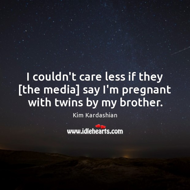 I couldn’t care less if they [the media] say I’m pregnant with twins by my brother. Kim Kardashian Picture Quote