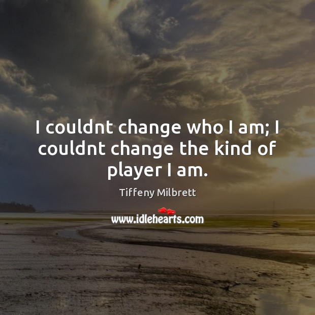 I couldnt change who I am; I couldnt change the kind of player I am. Tiffeny Milbrett Picture Quote