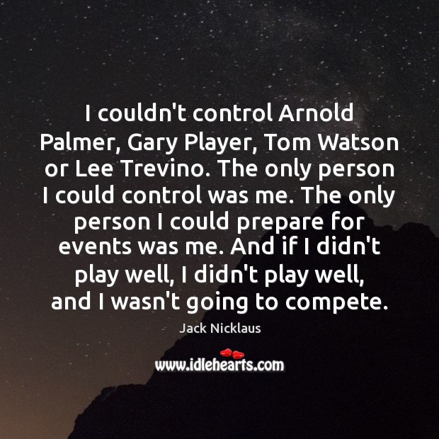 I couldn’t control Arnold Palmer, Gary Player, Tom Watson or Lee Trevino. Jack Nicklaus Picture Quote