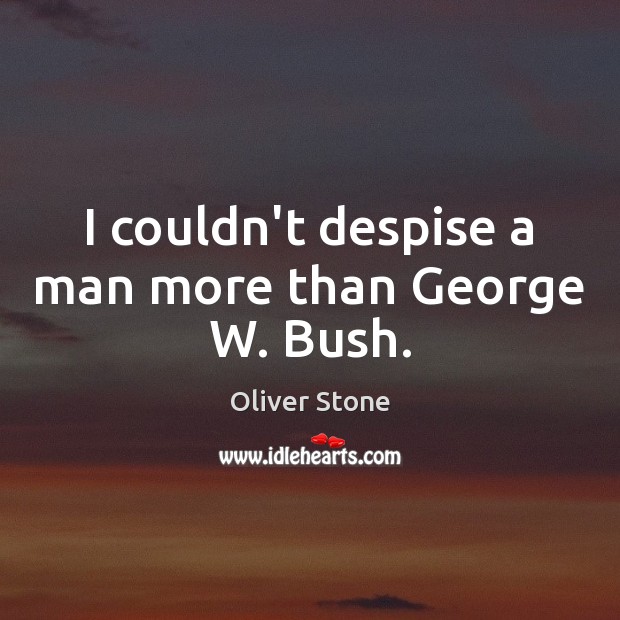 I couldn’t despise a man more than George W. Bush. Oliver Stone Picture Quote