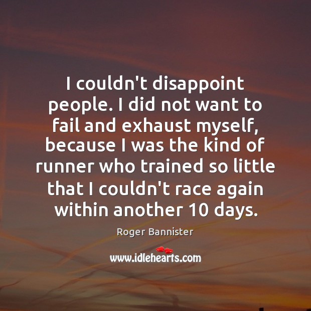I couldn’t disappoint people. I did not want to fail and exhaust Roger Bannister Picture Quote
