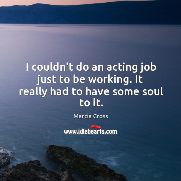 I couldn’t do an acting job just to be working. It really had to have some soul to it. Marcia Cross Picture Quote